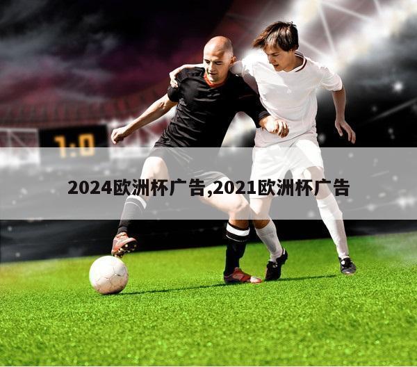 2024欧洲杯广告,2021欧洲杯广告