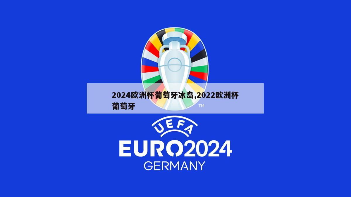 2024欧洲杯葡萄牙冰岛,2022欧洲杯葡萄牙