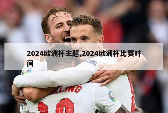 2024欧洲杯主题,2024欧洲杯比赛时间