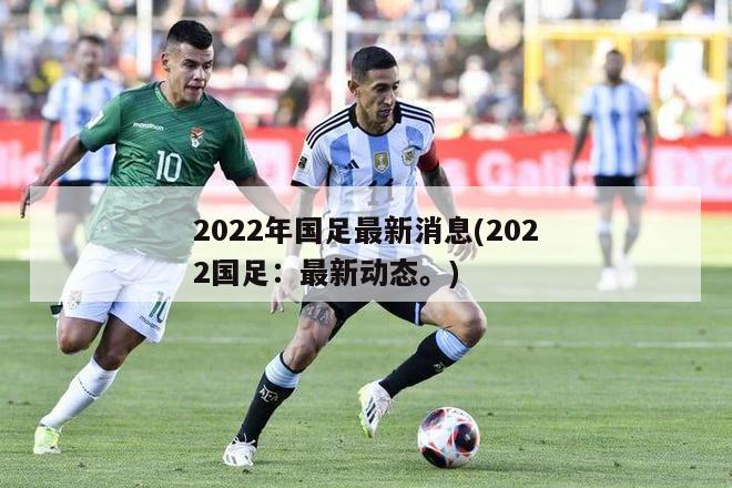 2022年国足最新消息(2022国足：最新动态。)