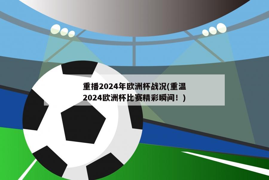 重播2024年欧洲杯战况(重温2024欧洲杯比赛精彩瞬间！)