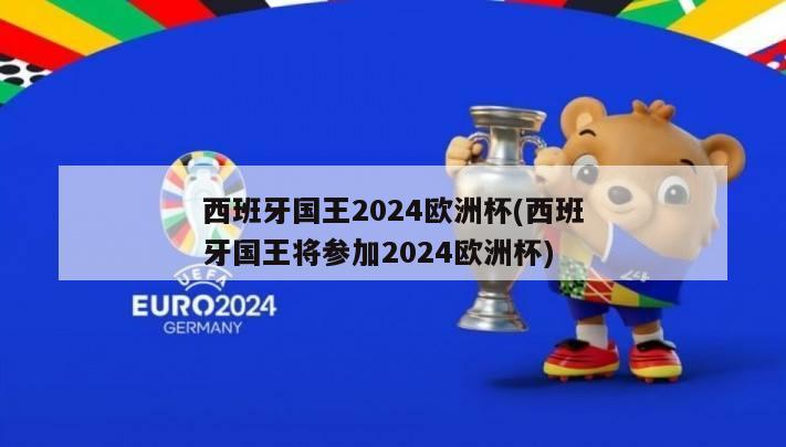 西班牙国王2024欧洲杯(西班牙国王将参加2024欧洲杯)