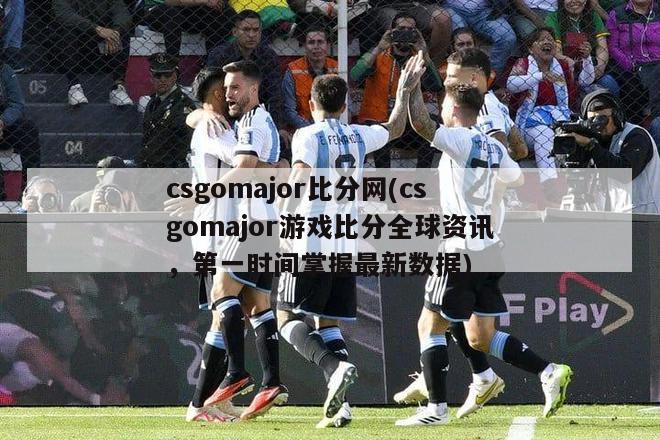 csgomajor比分网(csgomajor游戏比分全球资讯，第一时间掌握最新数据)