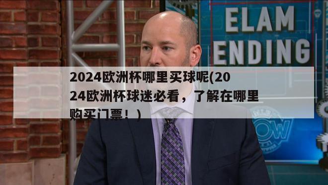 2024欧洲杯哪里买球呢(2024欧洲杯球迷必看，了解在哪里购买门票！)