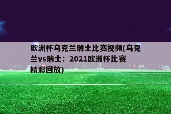 欧洲杯乌克兰瑞士比赛视频(乌克兰vs瑞士：2021欧洲杯比赛精彩回放)