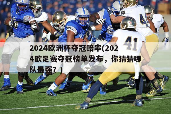 2024欧洲杯夺冠赔率(2024欧足赛夺冠榜单发布，你猜猜哪队最强？)