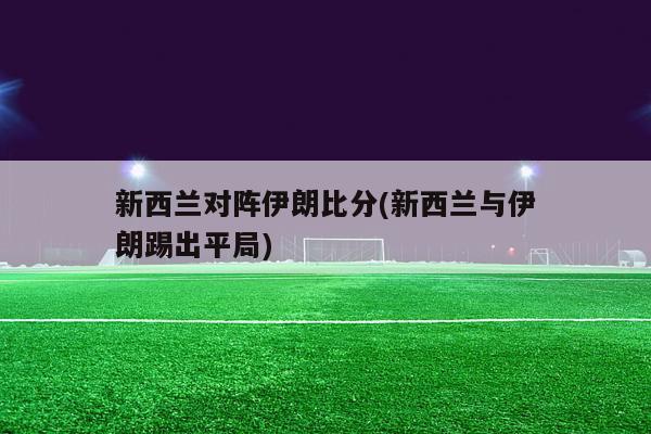 新西兰对阵伊朗比分(新西兰与伊朗踢出平局)