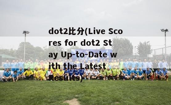 dot2比分(Live Scores for dot2 Stay Up-to-Date with the Latest Results)