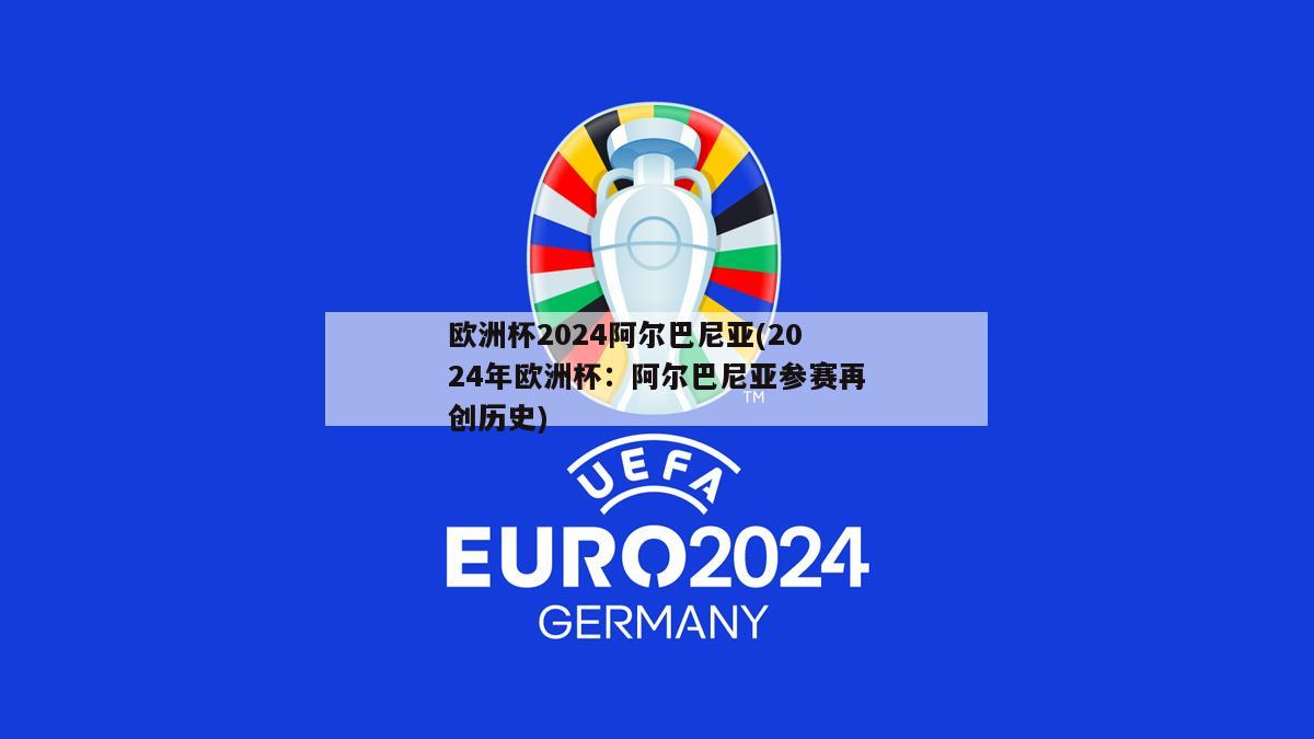 欧洲杯2024阿尔巴尼亚(2024年欧洲杯：阿尔巴尼亚参赛再创历史)