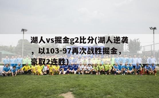 湖人vs掘金g2比分(湖人逆袭，以103-97再次战胜掘金，豪取2连胜)