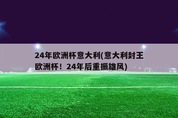 24年欧洲杯意大利(意大利封王欧洲杯！24年后重振雄风)