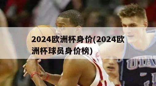 2024欧洲杯身价(2024欧洲杯球员身价榜)