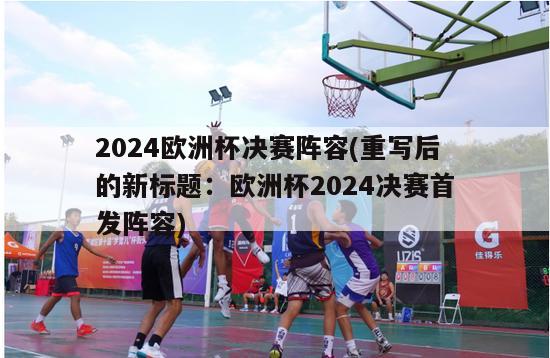 2024欧洲杯决赛阵容(重写后的新标题：欧洲杯2024决赛首发阵容)