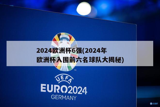 2024欧洲杯6强(2024年欧洲杯入围前六名球队大揭秘)