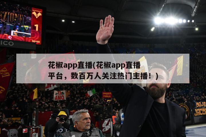 花椒app直播(花椒app直播平台，数百万人关注热门主播！)