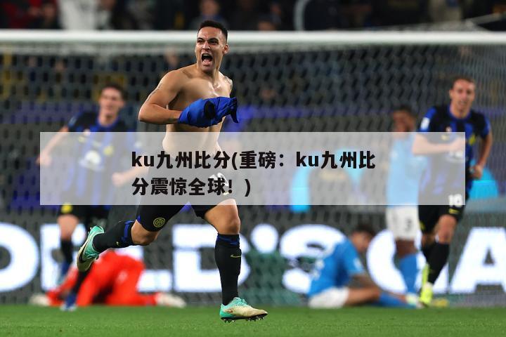 ku九州比分(重磅：ku九州比分震惊全球！)