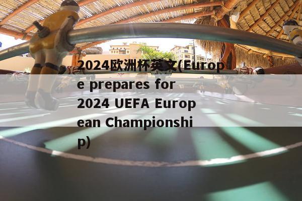 2024欧洲杯英文(Europe prepares for 2024 UEFA European Championship)