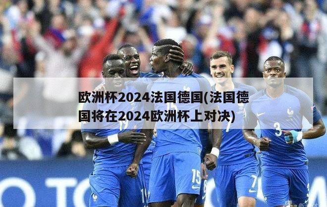 欧洲杯2024法国德国(法国德国将在2024欧洲杯上对决)