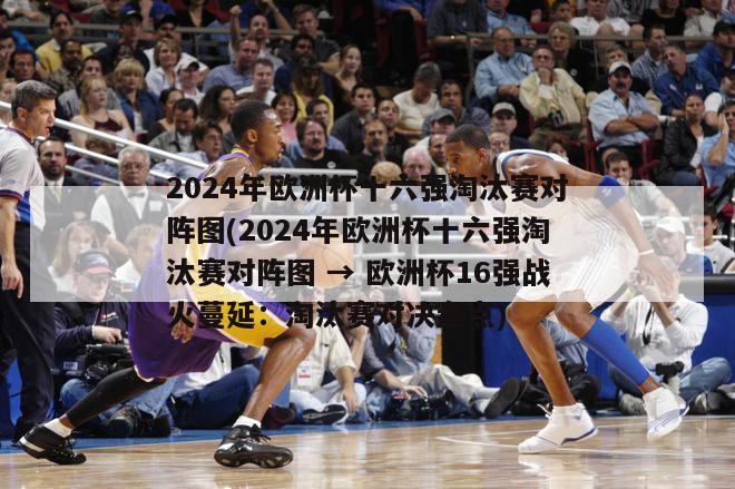 2024年欧洲杯十六强淘汰赛对阵图(2024年欧洲杯十六强淘汰赛对阵图 → 欧洲杯16强战火蔓延：淘汰赛对决盘点)