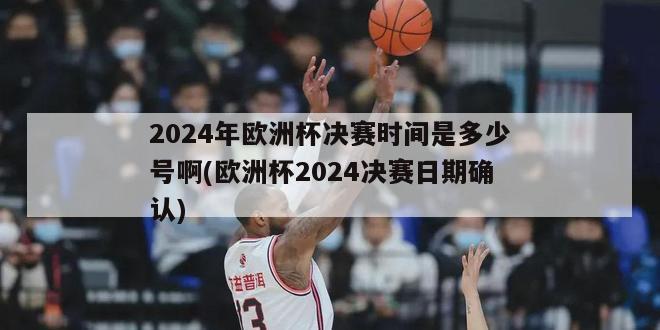 2024年欧洲杯决赛时间是多少号啊(欧洲杯2024决赛日期确认)