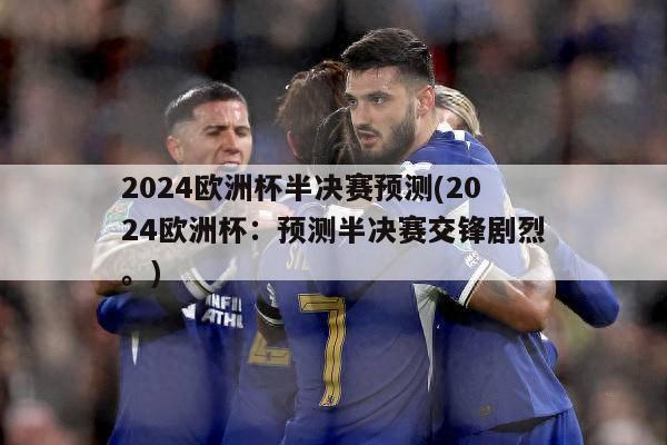 2024欧洲杯半决赛预测(2024欧洲杯：预测半决赛交锋剧烈。)