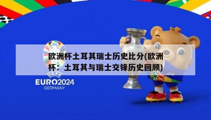 欧洲杯土耳其瑞士历史比分(欧洲杯：土耳其与瑞士交锋历史回顾)