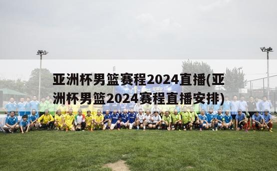 亚洲杯男篮赛程2024直播(亚洲杯男篮2024赛程直播安排)