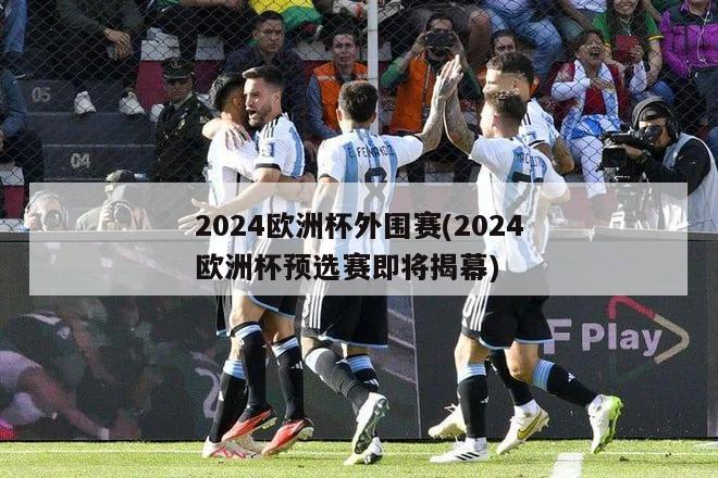 2024欧洲杯外围赛(2024欧洲杯预选赛即将揭幕)