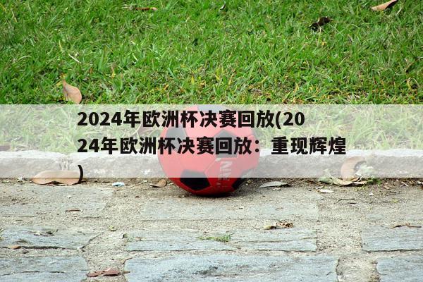 2024年欧洲杯决赛回放(2024年欧洲杯决赛回放：重现辉煌)