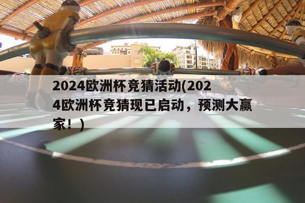 2024欧洲杯竞猜活动(2024欧洲杯竞猜现已启动，预测大赢家！)