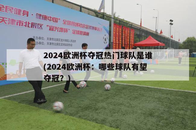 2024欧洲杯夺冠热门球队是谁(2024欧洲杯：哪些球队有望夺冠？)