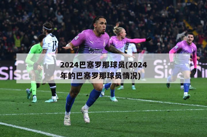 2024巴塞罗那球员(2024年的巴塞罗那球员情况)