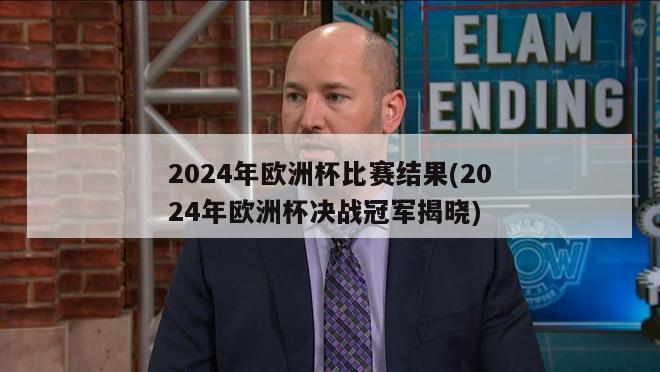 2024年欧洲杯比赛结果(2024年欧洲杯决战冠军揭晓)