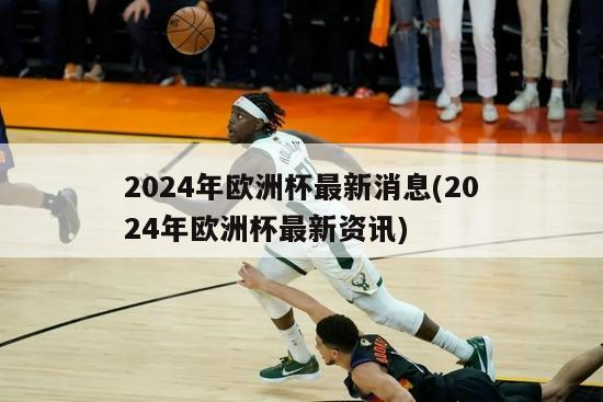 2024年欧洲杯最新消息(2024年欧洲杯最新资讯)