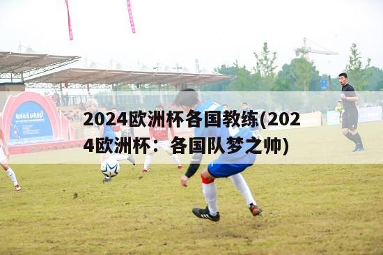 2024欧洲杯各国教练(2024欧洲杯：各国队梦之帅)