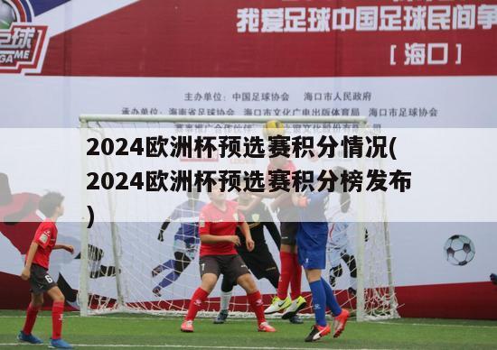 2024欧洲杯预选赛积分情况(2024欧洲杯预选赛积分榜发布)