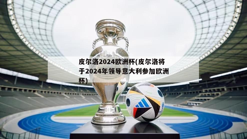 皮尔洛2024欧洲杯(皮尔洛将于2024年领导意大利参加欧洲杯)