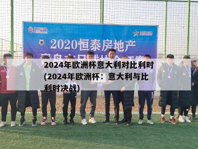 2024年欧洲杯意大利对比利时(2024年欧洲杯：意大利与比利时决战)