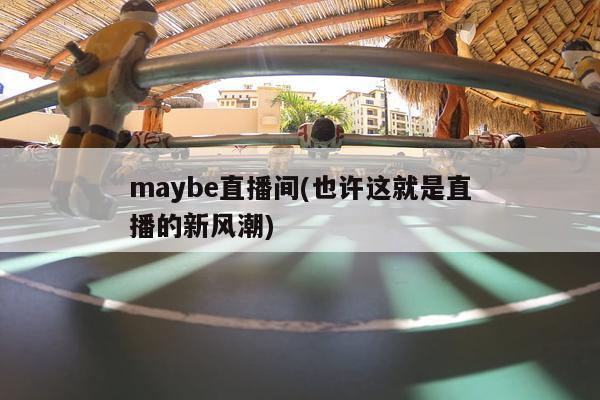 maybe直播间(也许这就是直播的新风潮)